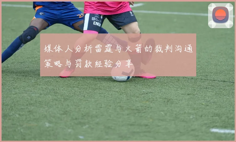 媒体人分析雷霆与火箭的裁判沟通策略与罚款经验分享