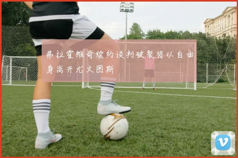 弗拉霍维奇续约谈判破裂将以自由身离开尤文图斯
