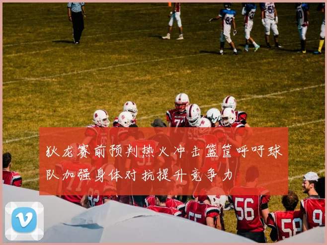 狄龙赛前预判热火冲击篮筐呼吁球队加强身体对抗提升竞争力