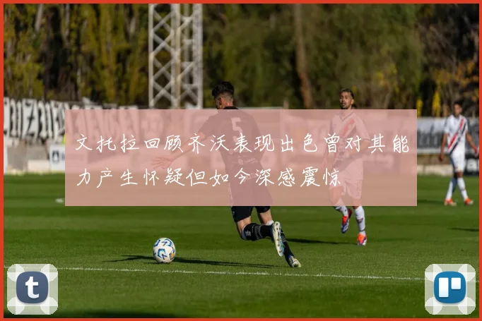 文托拉回顾齐沃表现出色曾对其能力产生怀疑但如今深感震惊