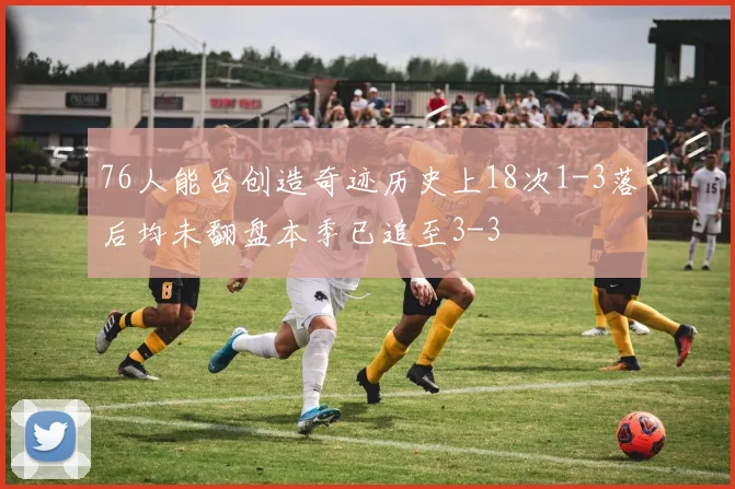 76人能否创造奇迹历史上18次1-3落后均未翻盘本季已追至3-3