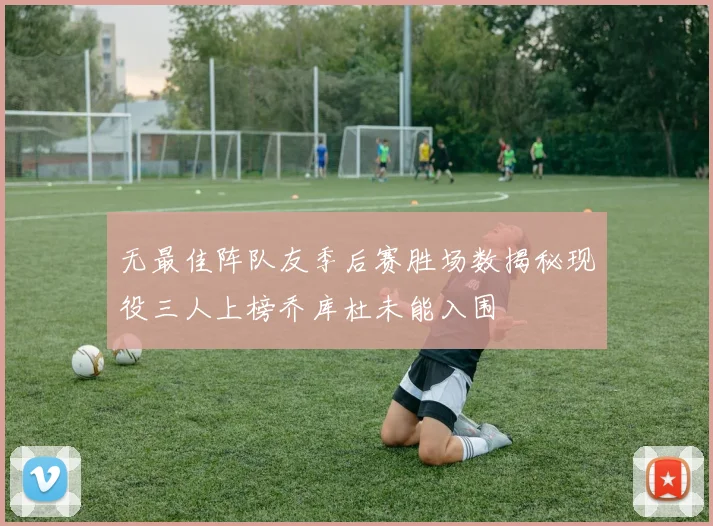 无最佳阵队友季后赛胜场数揭秘现役三人上榜乔库杜未能入围