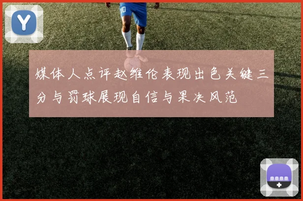 媒体人点评赵维伦表现出色关键三分与罚球展现自信与果决风范