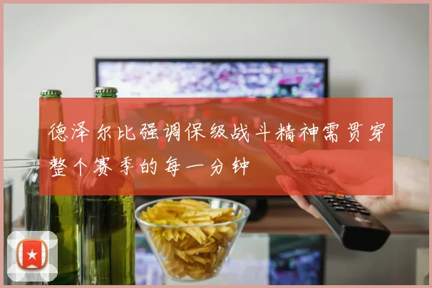 德泽尔比强调保级战斗精神需贯穿整个赛季的每一分钟