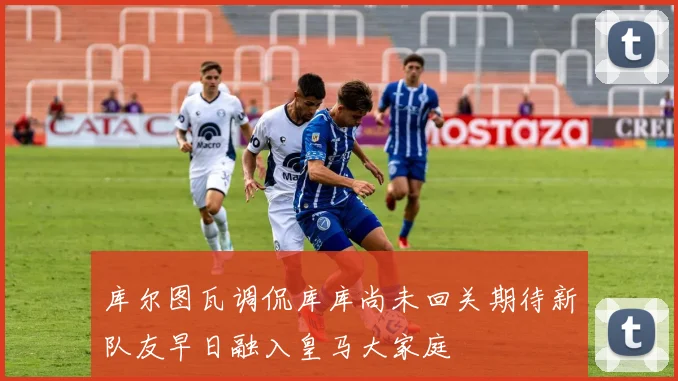 库尔图瓦调侃库库尚未回关期待新队友早日融入皇马大家庭