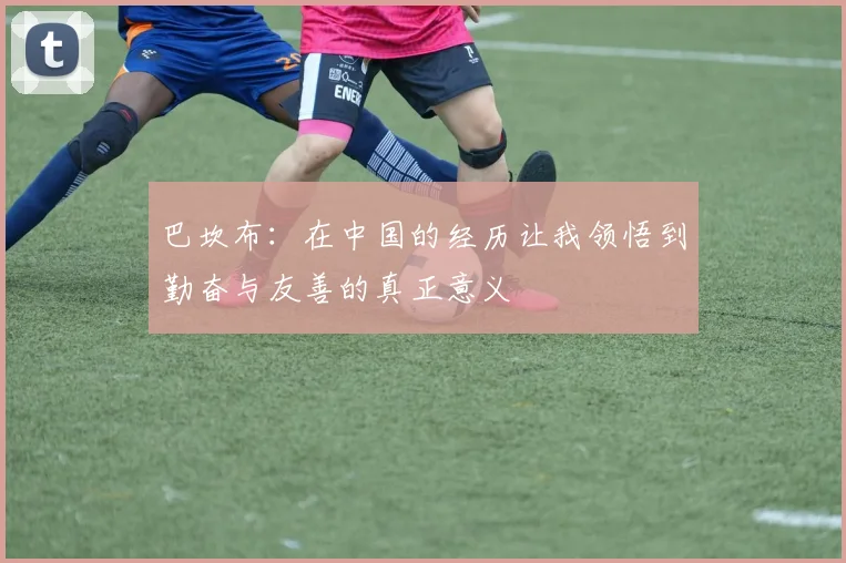 巴坎布：在中国的经历让我领悟到勤奋与友善的真正意义