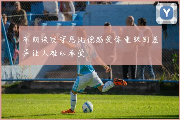 布朗谈防守恩比德感受体重级别差异让人难以承受