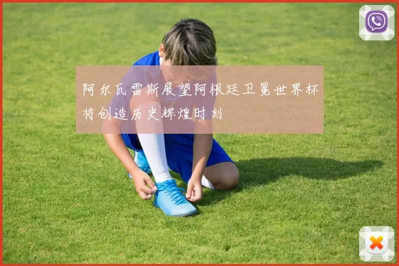 阿尔瓦雷斯展望阿根廷卫冕世界杯将创造历史辉煌时刻