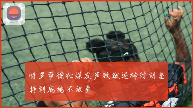 特罗萨德社媒发声致敬逆转时刻坚持到底绝不放弃