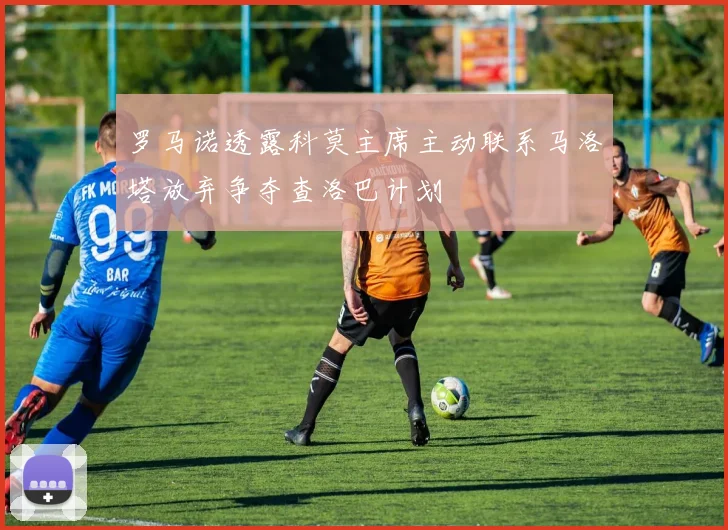罗马诺透露科莫主席主动联系马洛塔放弃争夺查洛巴计划