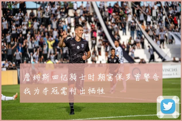 詹姆斯回忆骑士时期富保罗曾警告我为夺冠需付出牺牲
