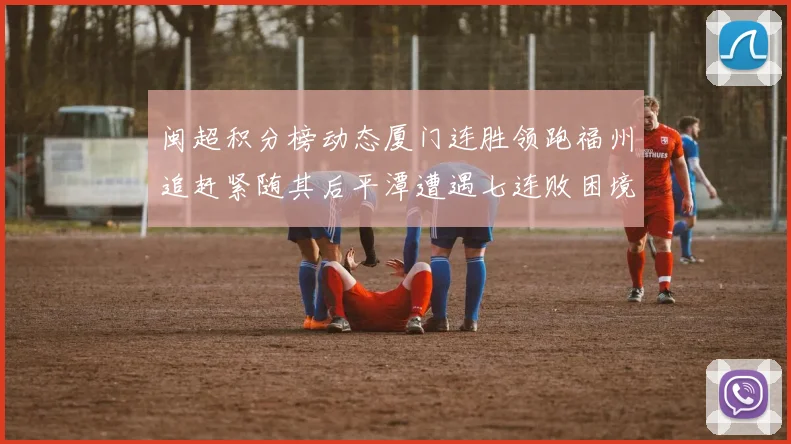 闽超积分榜动态厦门连胜领跑福州追赶紧随其后平潭遭遇七连败困境