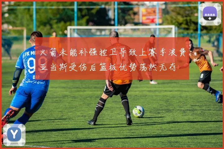 火箭未能补强控卫导致上赛季浪费亚当斯受伤后篮板优势荡然无存