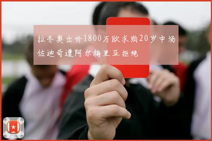 拉齐奥出价1800万欧求购20岁中场佐迪奇遭阿尔梅里亚拒绝