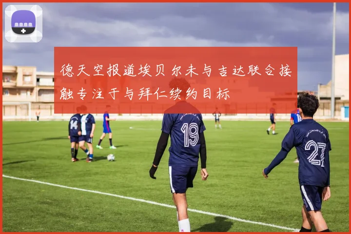 德天空报道埃贝尔未与吉达联合接触专注于与拜仁续约目标