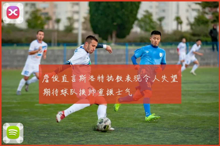 詹俊直言斯洛特执教表现令人失望期待球队换帅重振士气