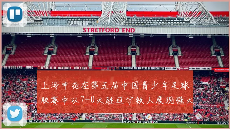 上海申花在第五届中国青少年足球联赛中以7-0大胜辽宁铁人展现强大实力