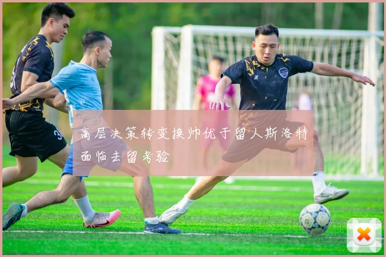高层决策转变换帅优于留人斯洛特面临去留考验