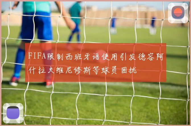 FIFA限制西班牙语使用引发德容阿什拉夫维尼修斯等球员困扰
